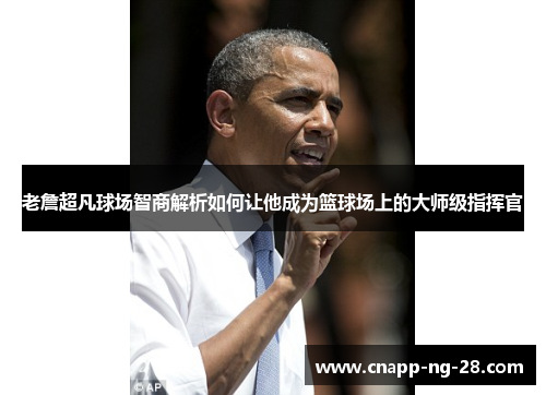 老詹超凡球场智商解析如何让他成为篮球场上的大师级指挥官 老詹超凡球场智商解析如何让他成为篮球场上的大师级指挥官
