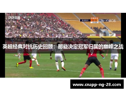 英超经典对抗历史回顾:那些决定冠军归属的巅峰之战 英超经典对抗历史回顾:那些决定冠军归属的巅峰之战