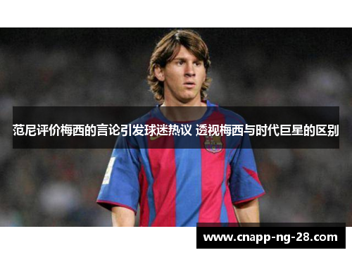范尼评价梅西的言论引发球迷热议 透视梅西与时代巨星的区别 范尼评价梅西的言论引发球迷热议 透视梅西与时代巨星的区别