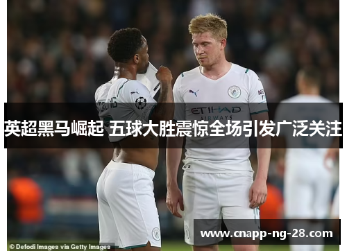 英超黑马崛起 五球大胜震惊全场引发广泛关注 英超黑马崛起 五球大胜震惊全场引发广泛关注