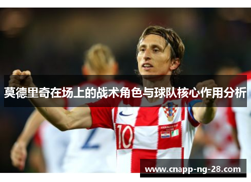 莫德里奇在场上的战术角色与球队核心作用分析 莫德里奇在场上的战术角色与球队核心作用分析