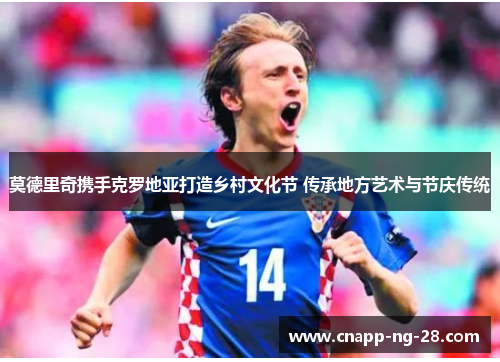 莫德里奇携手克罗地亚打造乡村文化节 传承地方艺术与节庆传统 莫德里奇携手克罗地亚打造乡村文化节 传承地方艺术与节庆传统