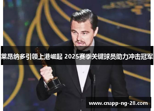 莱昂纳多引领上港崛起 2025赛季关键球员助力冲击冠军 莱昂纳多引领上港崛起 2025赛季关键球员助力冲击冠军