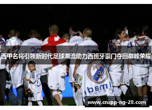 西甲名将引领新时代足球潮流助力西班牙豪门夺回巅峰荣耀 西甲名将引领新时代足球潮流助力西班牙豪门夺回巅峰荣耀