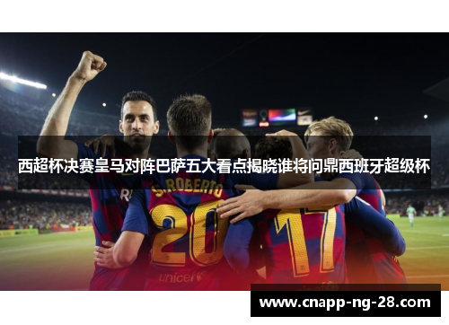 西超杯决赛皇马对阵巴萨五大看点揭晓谁将问鼎西班牙超级杯 西超杯决赛皇马对阵巴萨五大看点揭晓谁将问鼎西班牙超级杯