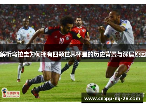 解析乌拉圭为何拥有四颗世界杯星的历史背景与深层原因 解析乌拉圭为何拥有四颗世界杯星的历史背景与深层原因