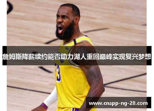 詹姆斯降薪续约能否助力湖人重回巅峰实现复兴梦想 詹姆斯降薪续约能否助力湖人重回巅峰实现复兴梦想
