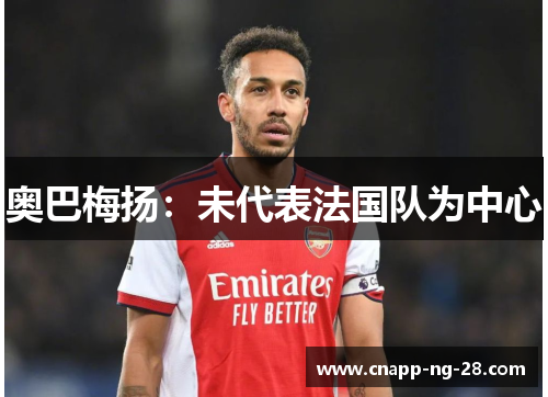 奥巴梅扬:未代表法国队为中心 奥巴梅扬:未代表法国队为中心
