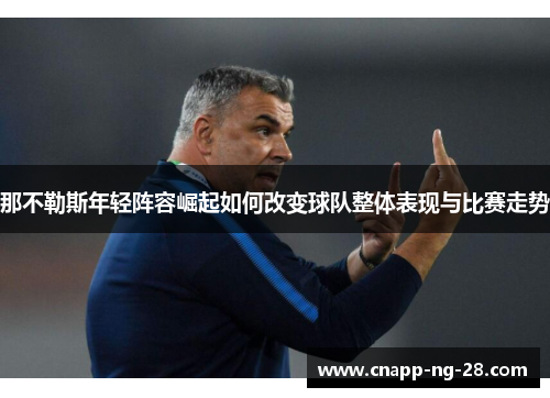 那不勒斯年轻阵容崛起如何改变球队整体表现与比赛走势 那不勒斯年轻阵容崛起如何改变球队整体表现与比赛走势
