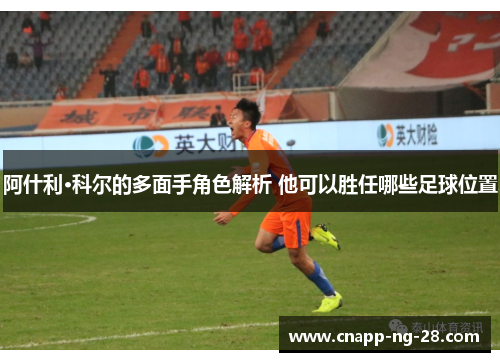 阿什利·科尔的多面手角色解析 他可以胜任哪些足球位置 阿什利·科尔的多面手角色解析 他可以胜任哪些足球位置