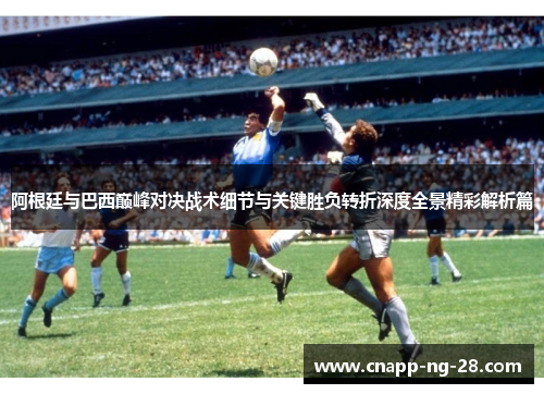 阿根廷与巴西巅峰对决战术细节与关键胜负转折深度全景精彩解析篇 阿根廷与巴西巅峰对决战术细节与关键胜负转折深度全景精彩解析篇
