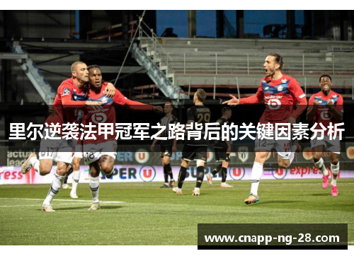 里尔逆袭法甲冠军之路背后的关键因素分析 里尔逆袭法甲冠军之路背后的关键因素分析