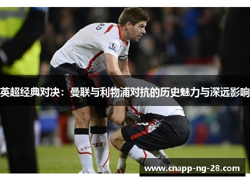 英超经典对决:曼联与利物浦对抗的历史魅力与深远影响 英超经典对决:曼联与利物浦对抗的历史魅力与深远影响