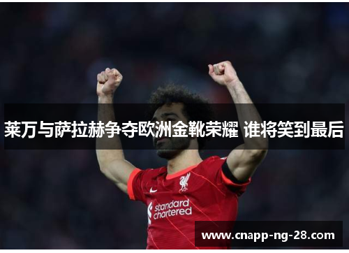 莱万与萨拉赫争夺欧洲金靴荣耀 谁将笑到最后 莱万与萨拉赫争夺欧洲金靴荣耀 谁将笑到最后