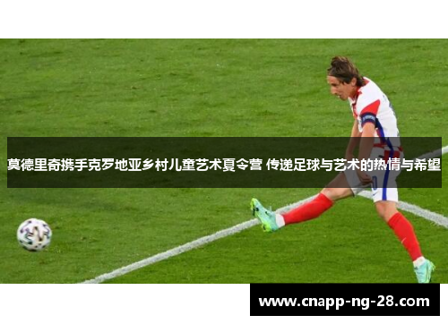 莫德里奇携手克罗地亚乡村儿童艺术夏令营 传递足球与艺术的热情与希望 莫德里奇携手克罗地亚乡村儿童艺术夏令营 传递足球与艺术的热情与希望