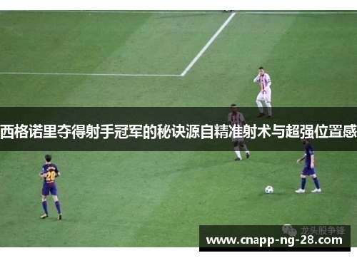 西格诺里夺得射手冠军的秘诀源自精准射术与超强位置感 西格诺里夺得射手冠军的秘诀源自精准射术与超强位置感