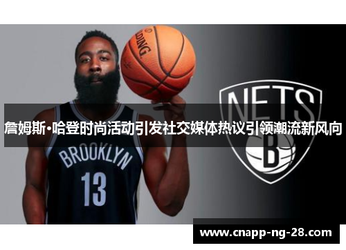 詹姆斯·哈登时尚活动引发社交媒体热议引领潮流新风向 詹姆斯·哈登时尚活动引发社交媒体热议引领潮流新风向