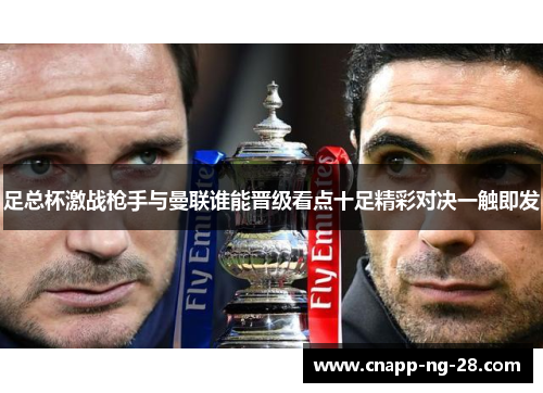 足总杯激战枪手与曼联谁能晋级看点十足精彩对决一触即发 足总杯激战枪手与曼联谁能晋级看点十足精彩对决一触即发
