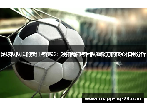 足球队队长的责任与使命:领袖精神与团队凝聚力的核心作用分析 足球队队长的责任与使命:领袖精神与团队凝聚力的核心作用分析