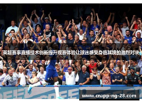 英超赛事直播技术创新提升观赛体验让球迷感受身临其境的激烈对决