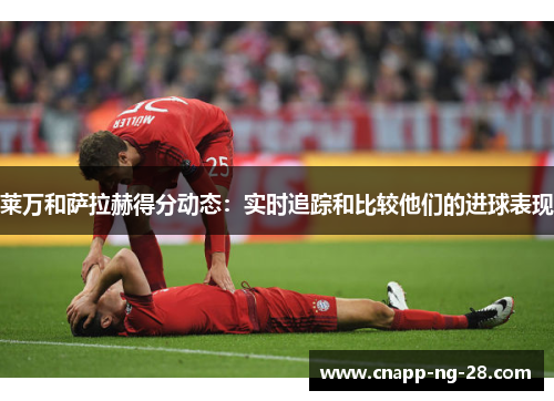 莱万和萨拉赫得分动态:实时追踪和比较他们的进球表现 莱万和萨拉赫得分动态:实时追踪和比较他们的进球表现