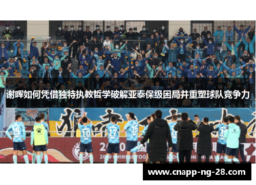 谢晖如何凭借独特执教哲学破解亚泰保级困局并重塑球队竞争力