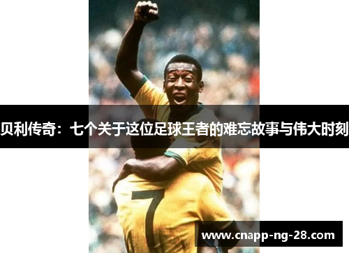 贝利传奇：七个关于这位足球王者的难忘故事与伟大时刻
