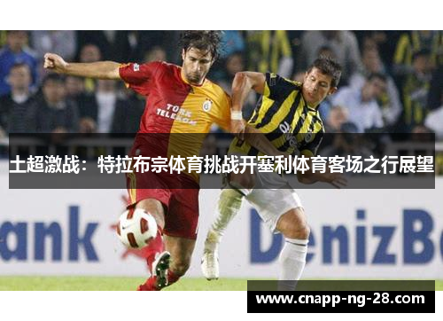 土超激战：特拉布宗体育挑战开塞利体育客场之行展望