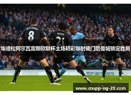 埃德松阿尔瓦雷斯欧联杯主场精彩爆射破门助曼城锁定胜局 埃德松阿尔瓦雷斯欧联杯主场精彩爆射破门助曼城锁定胜局