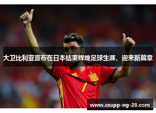 大卫比利亚宣布在日本结束辉煌足球生涯,迎来新篇章 大卫比利亚宣布在日本结束辉煌足球生涯,迎来新篇章