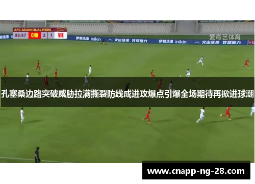 孔塞桑边路突破威胁拉满撕裂防线成进攻爆点引爆全场期待再掀进球潮 孔塞桑边路突破威胁拉满撕裂防线成进攻爆点引爆全场期待再掀进球潮