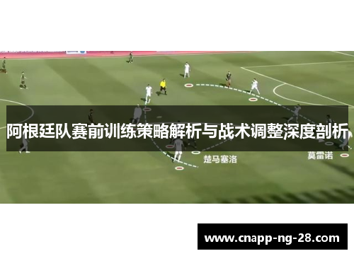 阿根廷队赛前训练策略解析与战术调整深度剖析 阿根廷队赛前训练策略解析与战术调整深度剖析