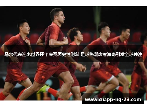 马尔代夫迎来世界杯半决赛历史性时刻 足球热潮席卷海岛引发全球关注 马尔代夫迎来世界杯半决赛历史性时刻 足球热潮席卷海岛引发全球关注
