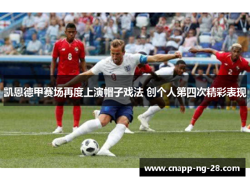 凯恩德甲赛场再度上演帽子戏法 创个人第四次精彩表现 凯恩德甲赛场再度上演帽子戏法 创个人第四次精彩表现