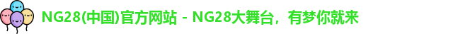 NG28(中国)官方网站 - NG28大舞台，有梦你就来